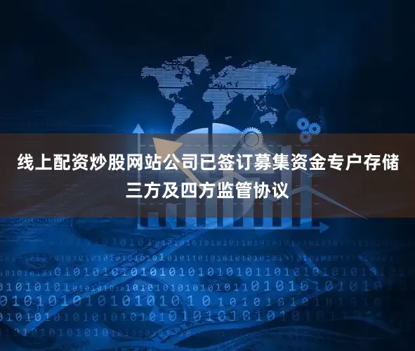 线上配资炒股网站公司已签订募集资金专户存储三方及四方监管协议