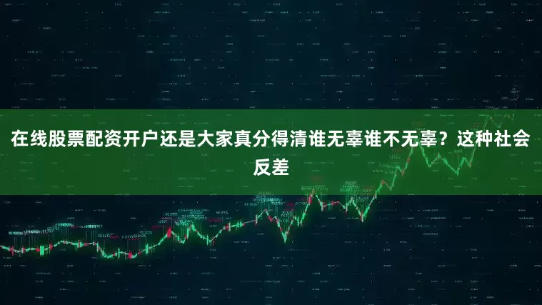 在线股票配资开户还是大家真分得清谁无辜谁不无辜？这种社会反差
