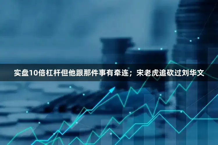实盘10倍杠杆但他跟那件事有牵连；宋老虎追砍过刘华文