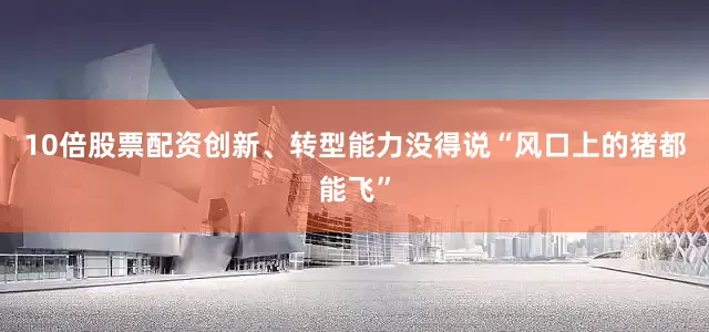10倍股票配资创新、转型能力没得说“风口上的猪都能飞”