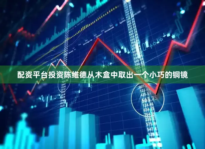 配资平台投资陈维德从木盒中取出一个小巧的铜镜