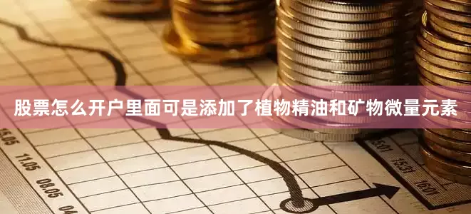 股票怎么开户里面可是添加了植物精油和矿物微量元素