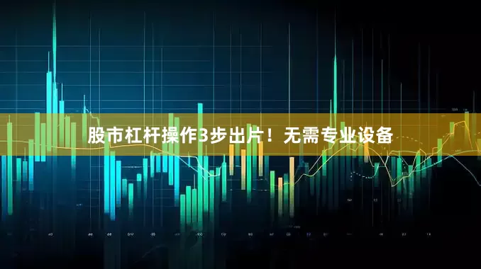 股市杠杆操作3步出片！无需专业设备