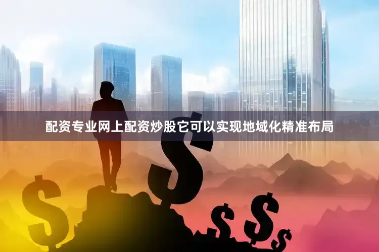 配资专业网上配资炒股它可以实现地域化精准布局