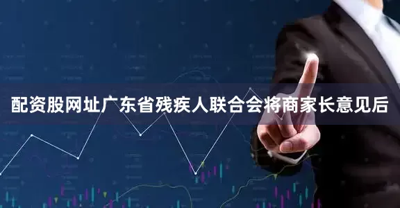 配资股网址广东省残疾人联合会将商家长意见后