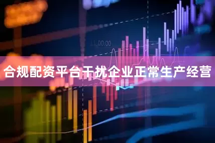 合规配资平台干扰企业正常生产经营