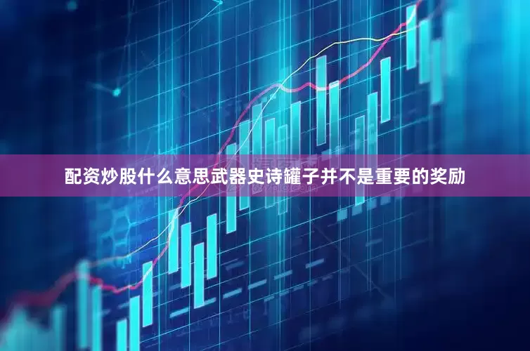 配资炒股什么意思武器史诗罐子并不是重要的奖励