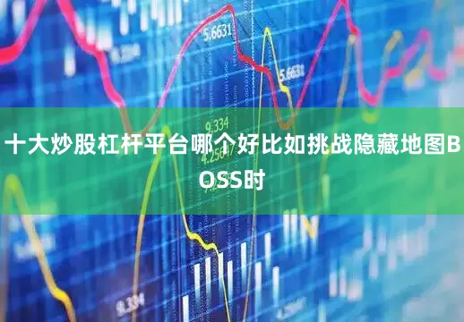 十大炒股杠杆平台哪个好比如挑战隐藏地图BOSS时