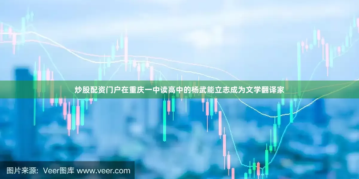 炒股配资门户在重庆一中读高中的杨武能立志成为文学翻译家