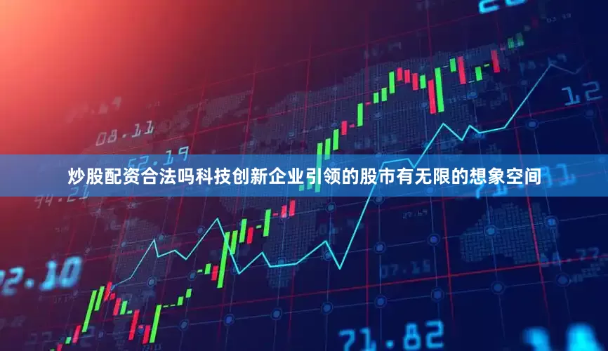 炒股配资合法吗科技创新企业引领的股市有无限的想象空间