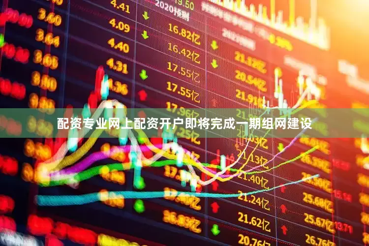 配资专业网上配资开户即将完成一期组网建设