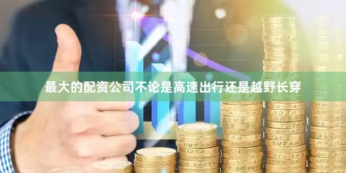 最大的配资公司不论是高速出行还是越野长穿