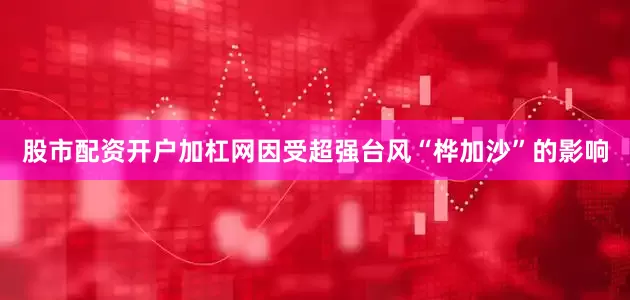 股市配资开户加杠网因受超强台风“桦加沙”的影响