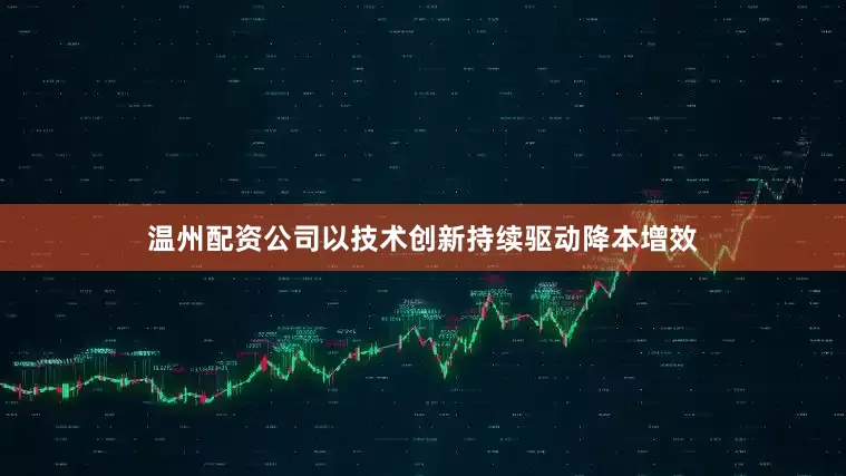 温州配资公司以技术创新持续驱动降本增效