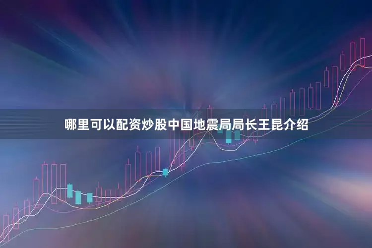 哪里可以配资炒股　　中国地震局局长王昆介绍