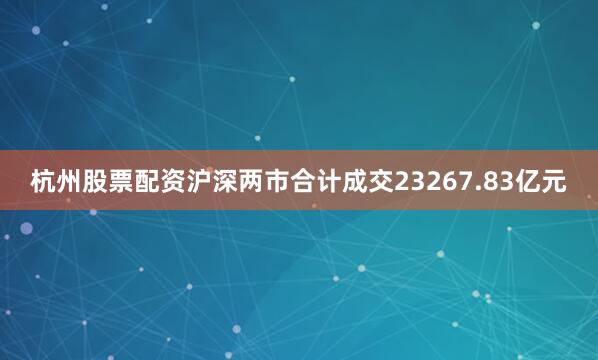 杭州股票配资沪深两市合计成交23267.83亿元