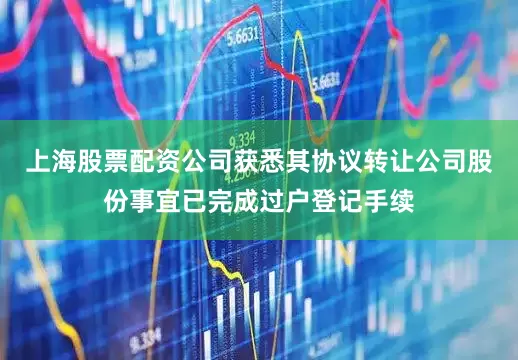 上海股票配资公司获悉其协议转让公司股份事宜已完成过户登记手续