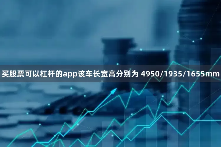 买股票可以杠杆的app该车长宽高分别为 4950/1935/1655mm