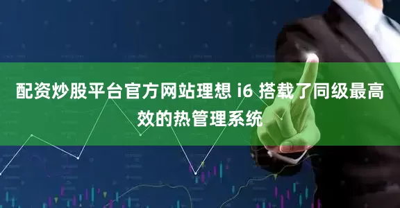 配资炒股平台官方网站理想 i6 搭载了同级最高效的热管理系统