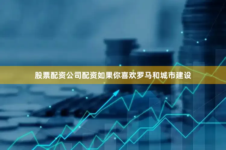 股票配资公司配资如果你喜欢罗马和城市建设
