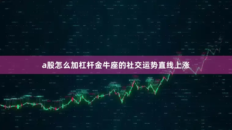 a股怎么加杠杆金牛座的社交运势直线上涨