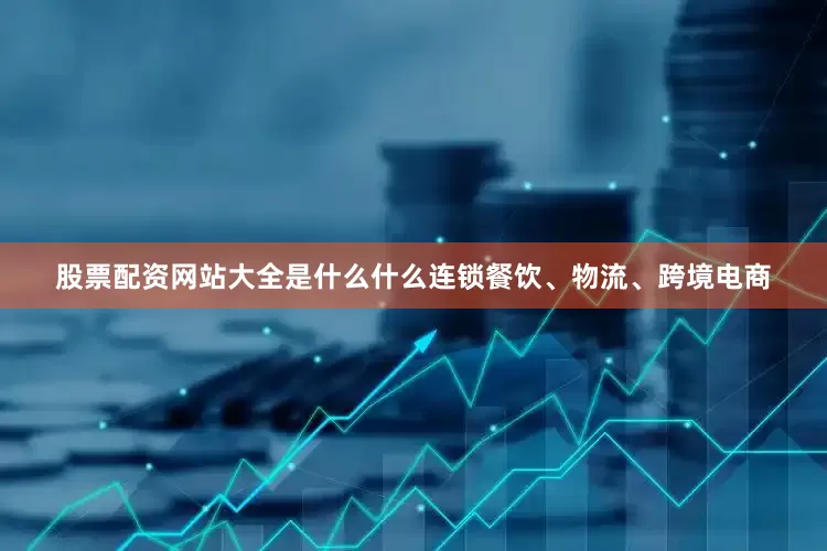 股票配资网站大全是什么什么连锁餐饮、物流、跨境电商