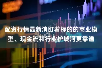 配资行情最新消盯着标的的商业模型、现金流和行业护城河更靠谱