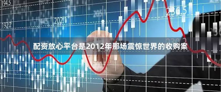 配资放心平台是2012年那场震惊世界的收购案