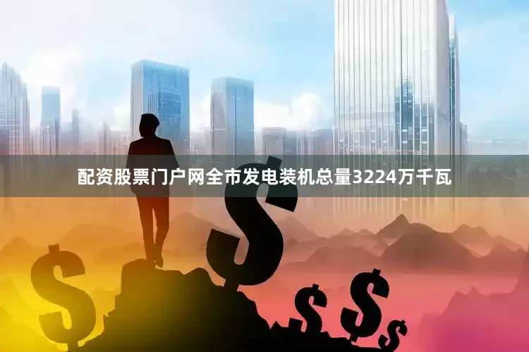 配资股票门户网全市发电装机总量3224万千瓦