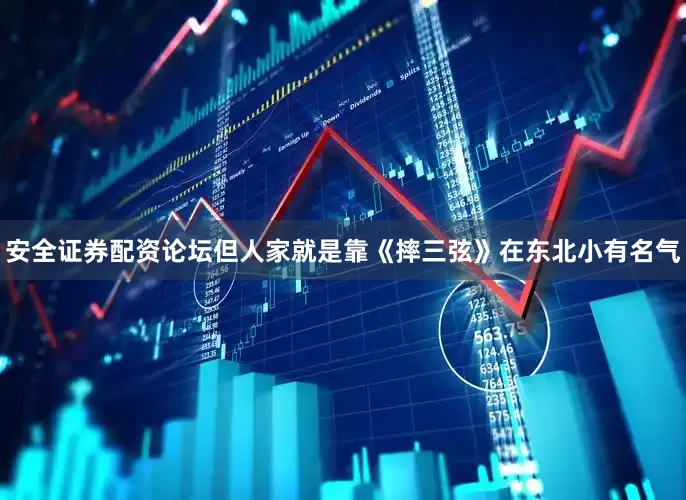 安全证券配资论坛但人家就是靠《摔三弦》在东北小有名气