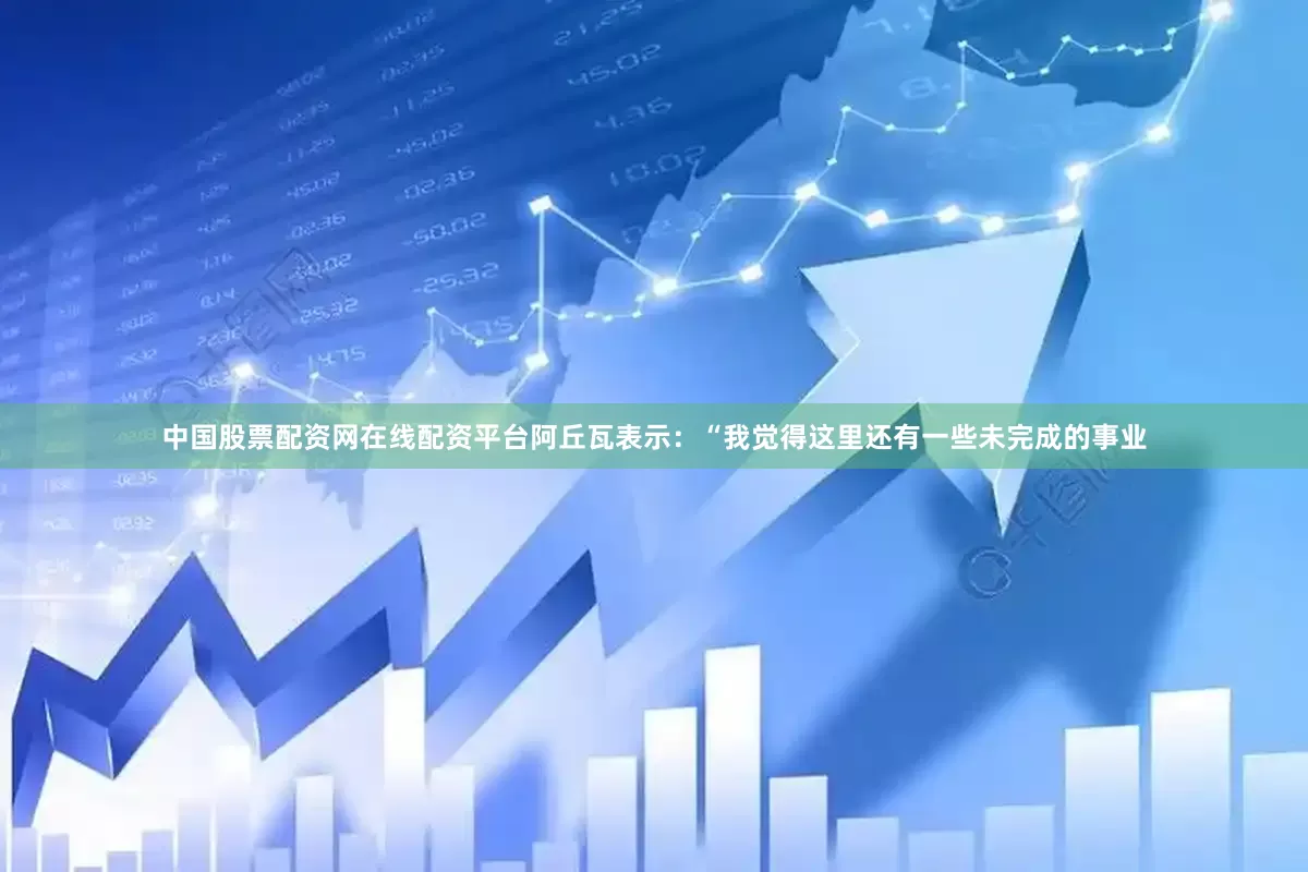 中国股票配资网在线配资平台阿丘瓦表示：“我觉得这里还有一些未完成的事业